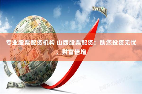 专业股票配资机构 山西股票配资:助您投资无忧,财富倍增