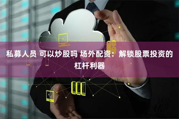 私募人员 可以炒股吗 场外配资：解锁股票投资的杠杆利器
