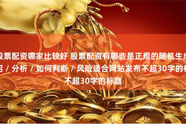 股票配资哪家比较好 股票配资有哪些是正规的随机生成介绍 / 分析 / 如何判断 / 风险适合网站发布不超30字的标题
