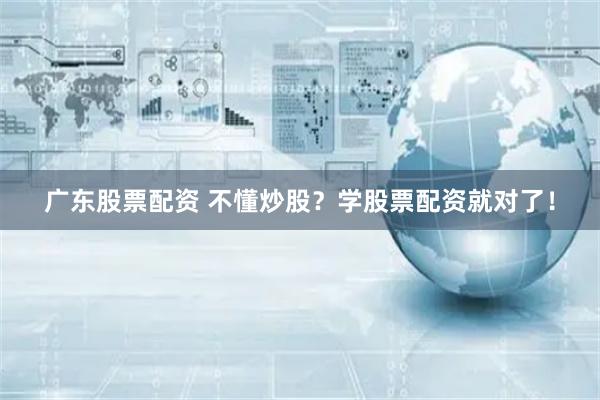 广东股票配资 不懂炒股？学股票配资就对了！