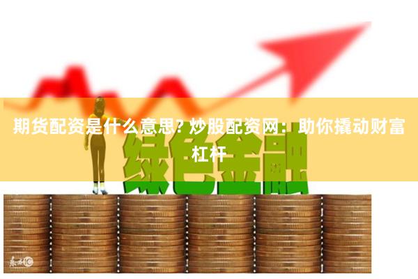 期货配资是什么意思? 炒股配资网：助你撬动财富杠杆