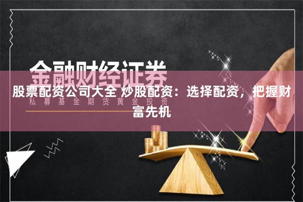 股票配资公司大全 炒股配资：选择配资，把握财富先机