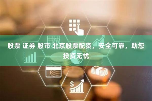 股票 证券 股市 北京股票配资，安全可靠，助您投资无忧