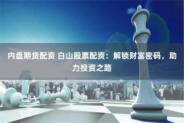 内盘期货配资 白山股票配资：解锁财富密码，助力投资之路