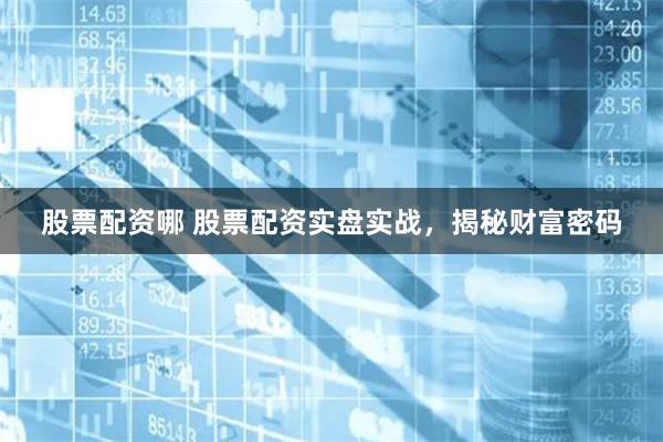 股票配资哪 股票配资实盘实战，揭秘财富密码