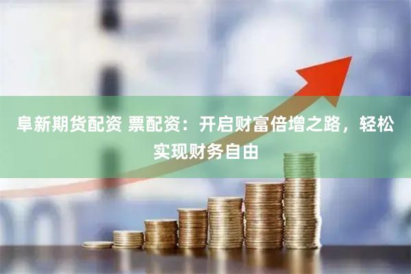 阜新期货配资 票配资：开启财富倍增之路，轻松实现财务自由