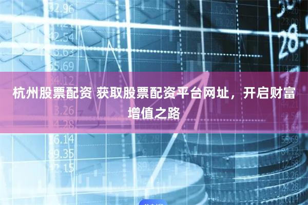 杭州股票配资 获取股票配资平台网址，开启财富增值之路