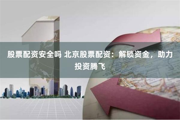 股票配资安全吗 北京股票配资：解锁资金，助力投资腾飞