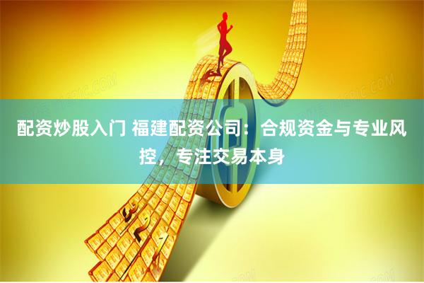 配资炒股入门 福建配资公司：合规资金与专业风控，专注交易本身