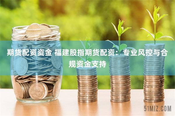 期货配资资金 福建股指期货配资：专业风控与合规资金支持
