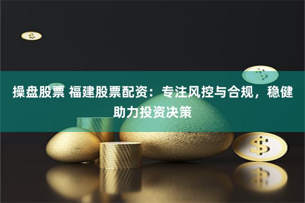 操盘股票 福建股票配资：专注风控与合规，稳健助力投资决策